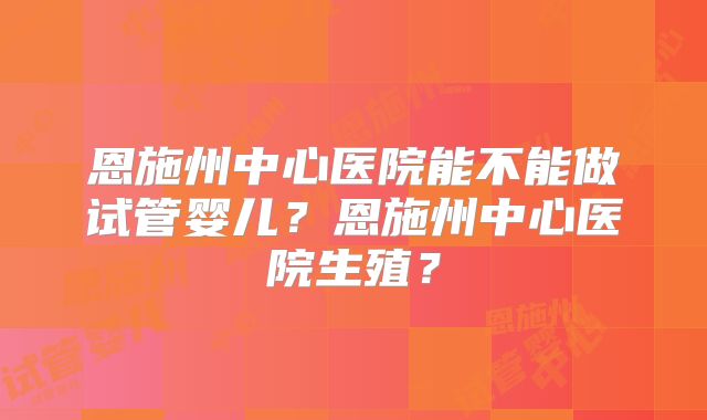 恩施州中心医院能不能做试管婴儿？恩施州中心医院生殖？