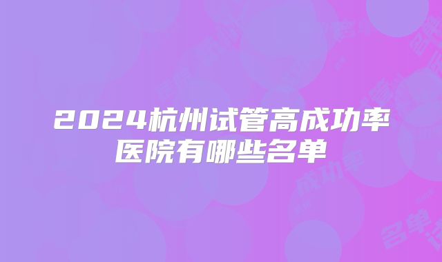 2024杭州试管高成功率医院有哪些名单