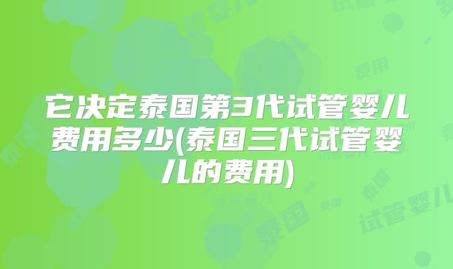 它决定泰国第3代试管婴儿费用多少(泰国三代试管婴儿的费用)