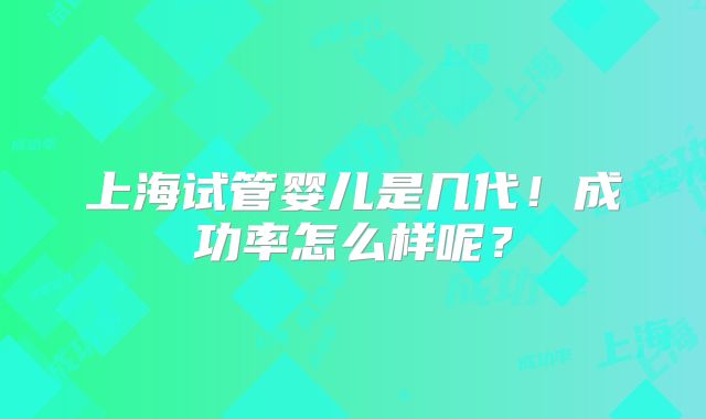 上海试管婴儿是几代！成功率怎么样呢？