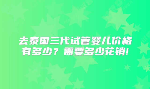 去泰国三代试管婴儿价格有多少？需要多少花销!