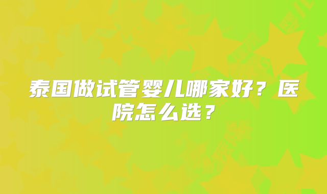 泰国做试管婴儿哪家好？医院怎么选？