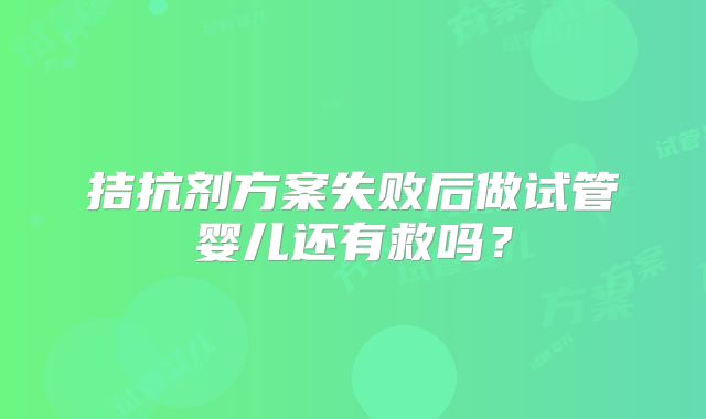 拮抗剂方案失败后做试管婴儿还有救吗？