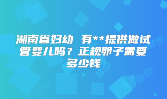 湖南省妇幼 有**提供做试管婴儿吗？正规卵子需要多少钱