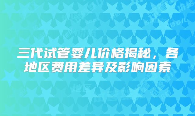 三代试管婴儿价格揭秘，各地区费用差异及影响因素