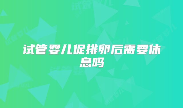 试管婴儿促排卵后需要休息吗