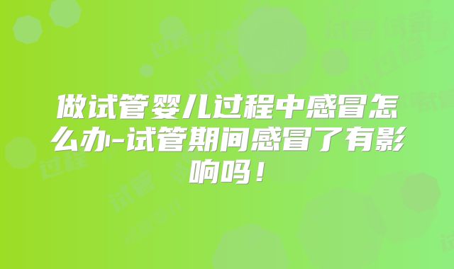 做试管婴儿过程中感冒怎么办-试管期间感冒了有影响吗!