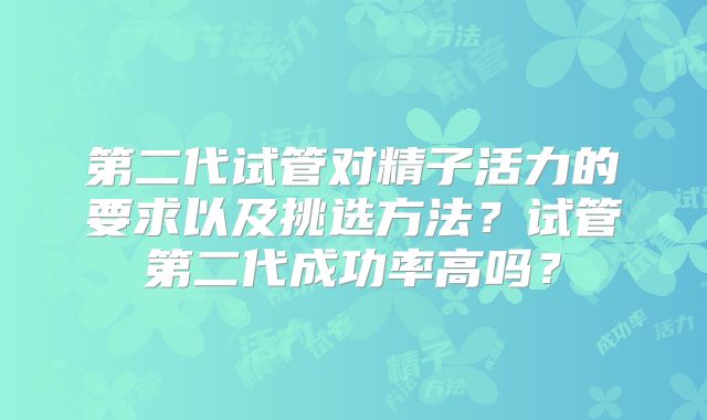第二代试管对精子活力的要求以及挑选方法?试管第二代成功率高吗?
