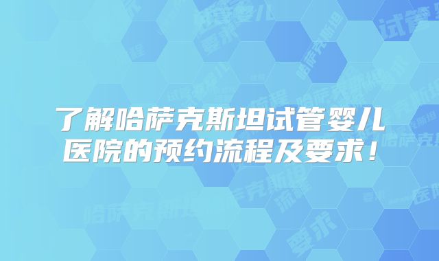 了解哈萨克斯坦试管婴儿医院的预约流程及要求！