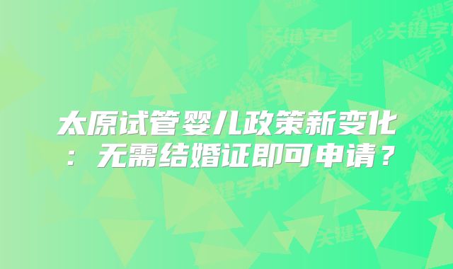 太原试管婴儿政策新变化:无需结婚证即可申请?