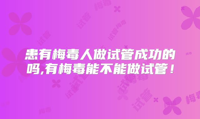 患有梅毒人做试管成功的吗,有梅毒能不能做试管！