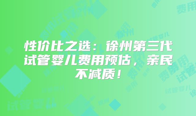 性价比之选：徐州第三代试管婴儿费用预估，亲民不减质！