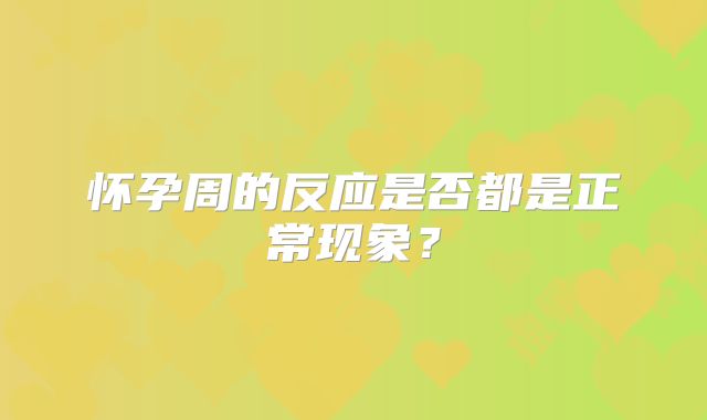 怀孕周的反应是否都是正常现象?