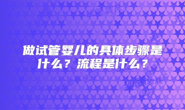 做试管婴儿的具体步骤是什么？流程是什么？