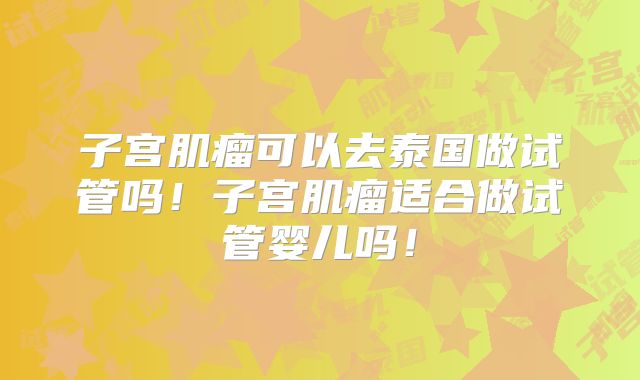 子宫肌瘤可以去泰国做试管吗！子宫肌瘤适合做试管婴儿吗！