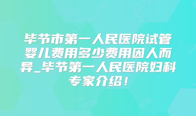 毕节市第一人民医院试管婴儿费用多少费用因人而异_毕节第一人民医院妇科专家介绍！
