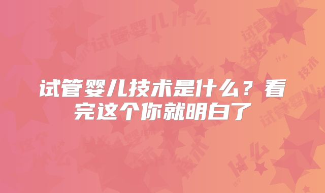 试管婴儿技术是什么?看完这个你就明白了