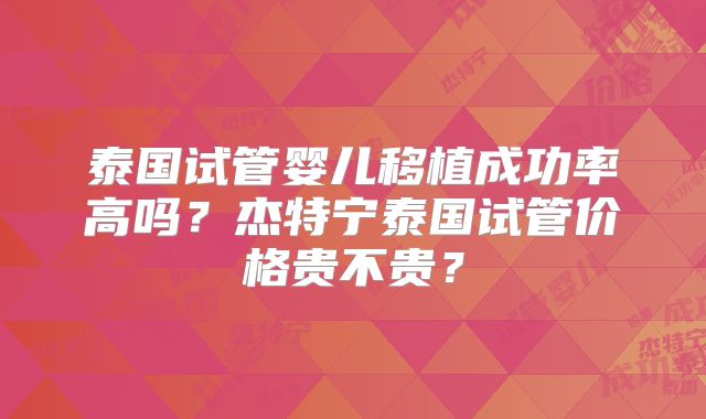泰国试管婴儿移植成功率高吗?杰特宁泰国试管价格贵不贵?