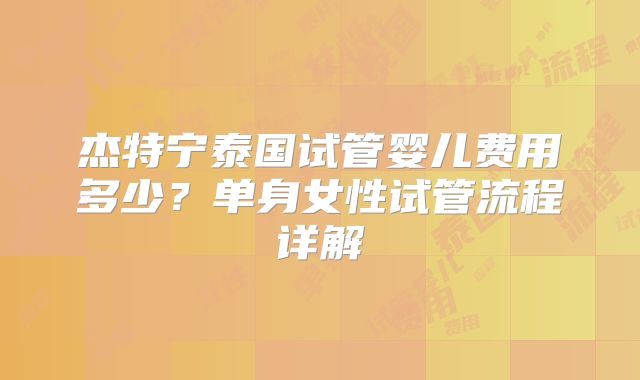 杰特宁泰国试管婴儿费用多少？单身女性试管流程详解