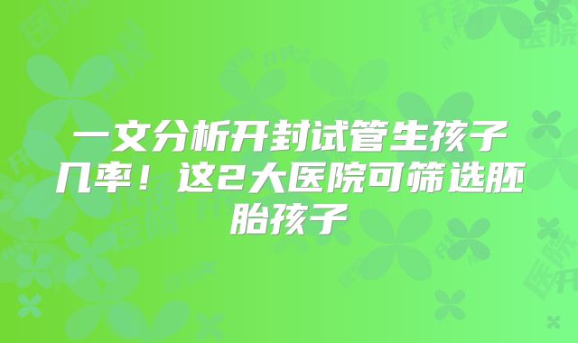 一文分析开封试管生孩子几率！这2大医院可筛选胚胎孩子