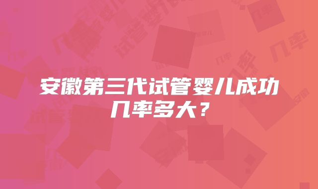 安徽第三代试管婴儿成功几率多大？