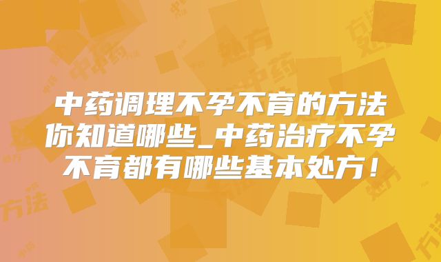 中药调理不孕不育的方法你知道哪些_中药治疗不孕不育都有哪些基本处方！