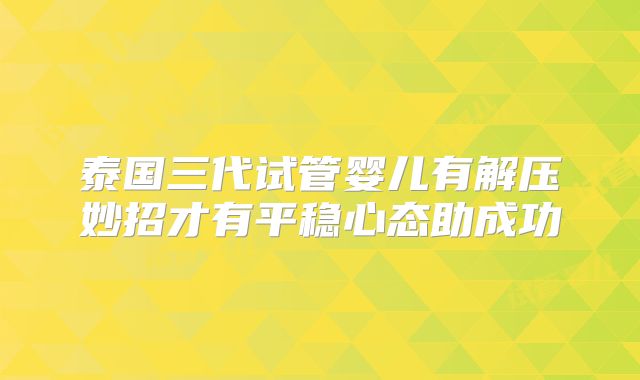 泰国三代试管婴儿有解压妙招才有平稳心态助成功