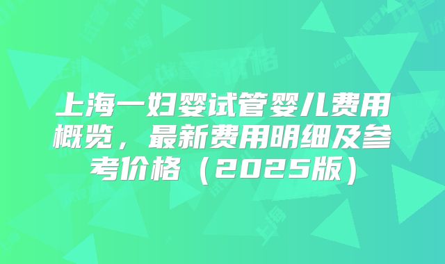 上海一妇婴试管婴儿费用概览，最新费用明细及参考价格（2025版）
