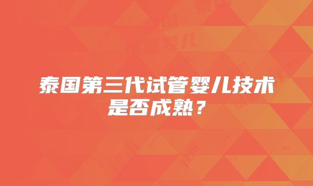 泰国第三代试管婴儿技术是否成熟?