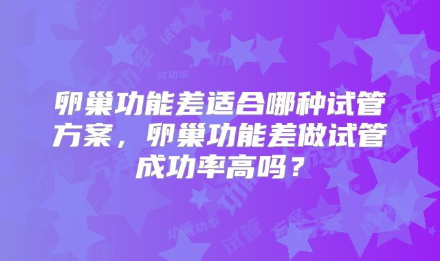 卵巢功能差适合哪种试管方案，卵巢功能差做试管成功率高吗？