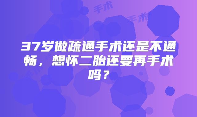 37岁做疏通手术还是不通畅,想怀二胎还要再手术吗?