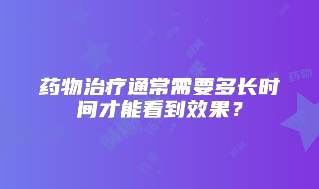 药物治疗通常需要多长时间才能看到效果？