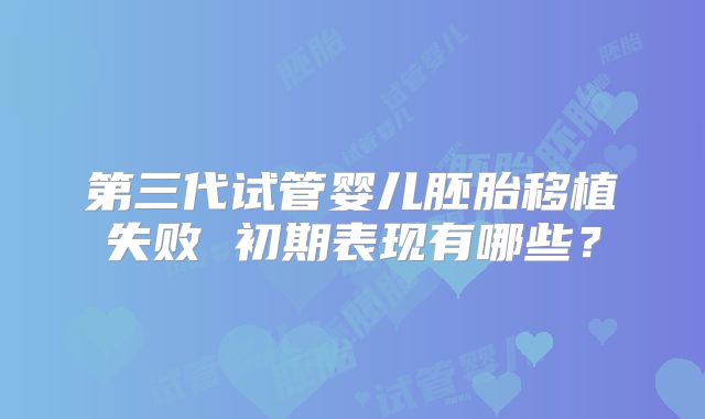 第三代试管婴儿胚胎移植失败 初期表现有哪些？