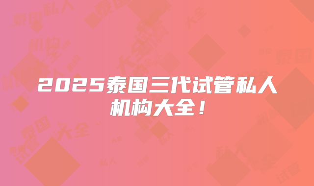 2025泰国三代试管私人机构大全!