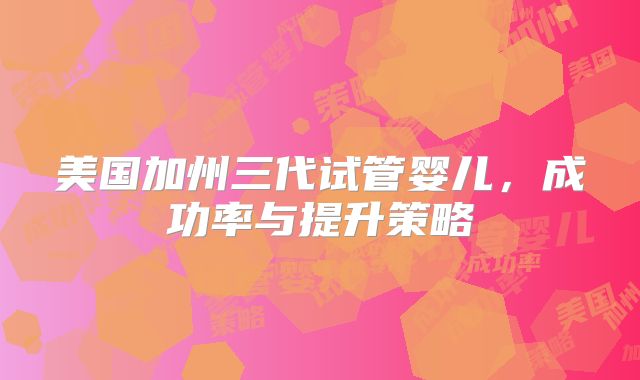 美国加州三代试管婴儿,成功率与提升策略