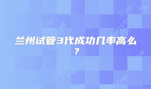 兰州试管3代成功几率高么?