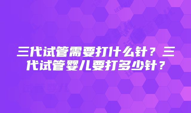 三代试管需要打什么针？三代试管婴儿要打多少针？