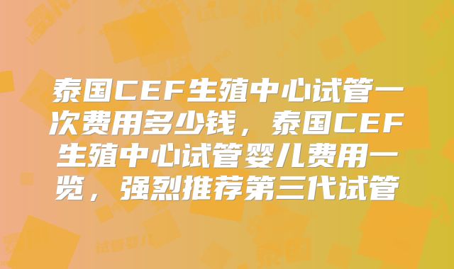 泰国CEF生殖中心试管一次费用多少钱，泰国CEF生殖中心试管婴儿费用一览，强烈推荐第三代试管