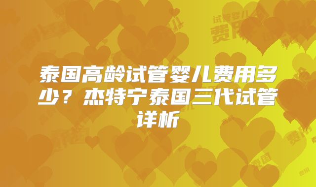 泰国高龄试管婴儿费用多少？杰特宁泰国三代试管详析