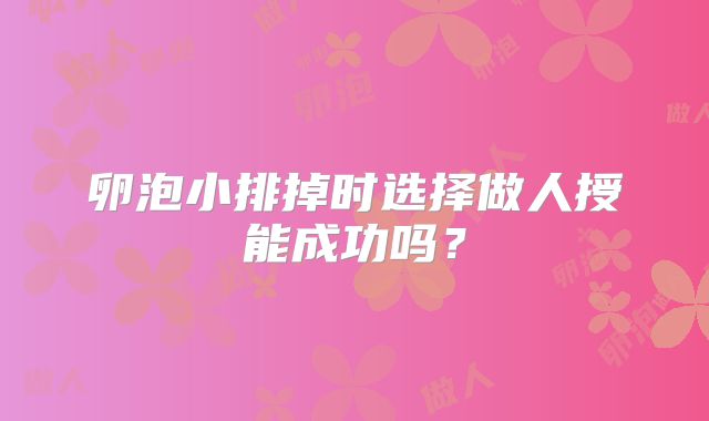卵泡小排掉时选择做人授能成功吗？