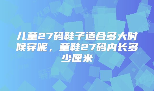 儿童27码鞋子适合多大时候穿呢，童鞋27码内长多少厘米