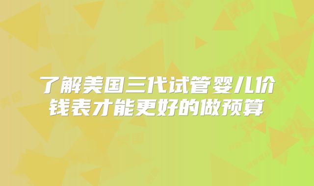 了解美国三代试管婴儿价钱表才能更好的做预算