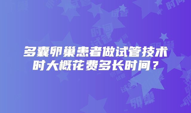 多囊卵巢患者做试管技术时大概花费多长时间？