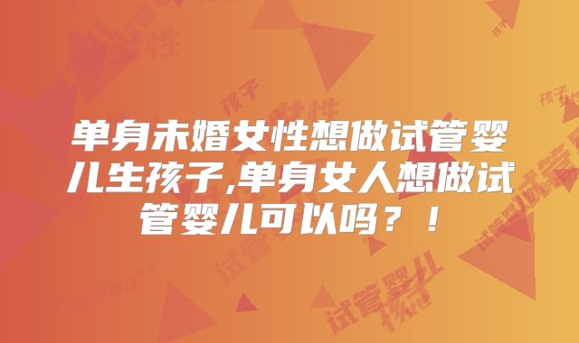 单身未婚女性想做试管婴儿生孩子,单身女人想做试管婴儿可以吗？！