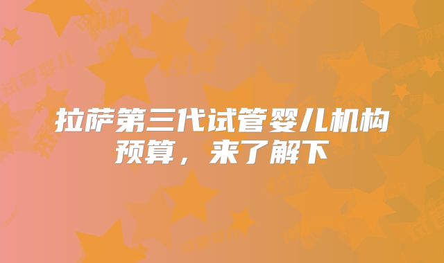 拉萨第三代试管婴儿机构预算，来了解下