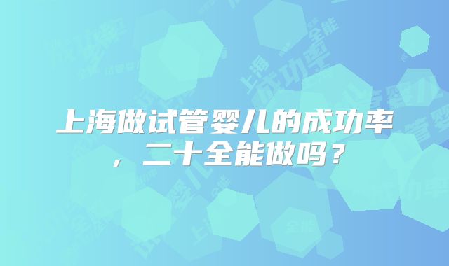 上海做试管婴儿的成功率，二十全能做吗？