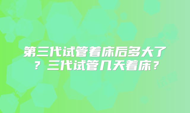 第三代试管着床后多大了?三代试管几天着床?