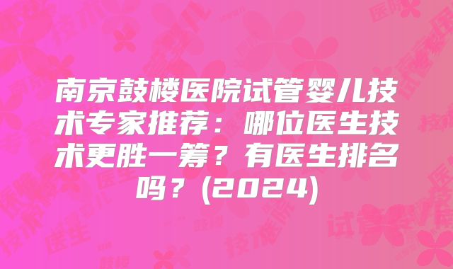 南京鼓楼医院试管婴儿技术专家推荐:哪位医生技术更胜一筹?有医生排名吗?(2024)