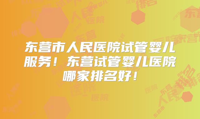 东营市人民医院试管婴儿服务！东营试管婴儿医院哪家排名好！