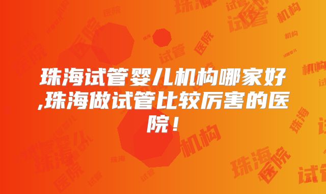 珠海试管婴儿机构哪家好,珠海做试管比较厉害的医院！